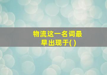 物流这一名词最早出现于( )